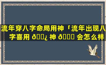 流年穿八字命局用神「流年出现八字喜用 🌿 神 🐝 会怎么样」